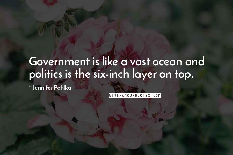 Jennifer Pahlka Quotes: Government is like a vast ocean and politics is the six-inch layer on top.