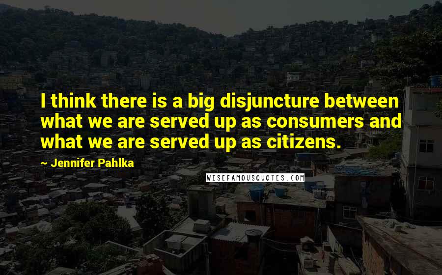 Jennifer Pahlka Quotes: I think there is a big disjuncture between what we are served up as consumers and what we are served up as citizens.