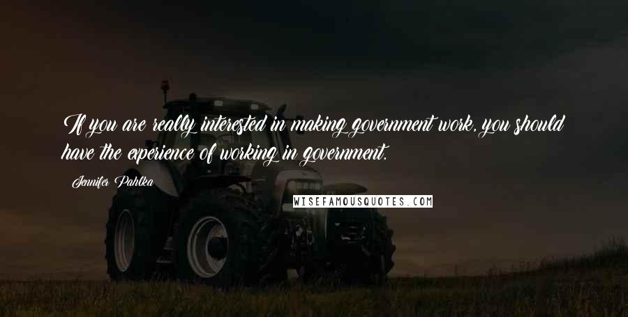 Jennifer Pahlka Quotes: If you are really interested in making government work, you should have the experience of working in government.
