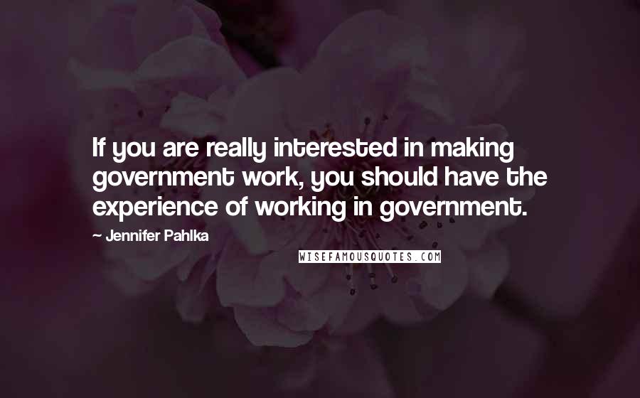 Jennifer Pahlka Quotes: If you are really interested in making government work, you should have the experience of working in government.