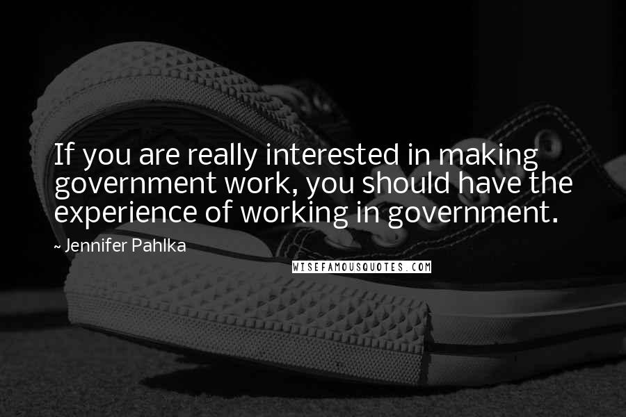 Jennifer Pahlka Quotes: If you are really interested in making government work, you should have the experience of working in government.