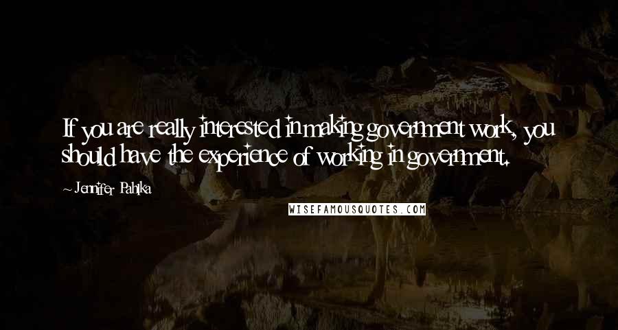 Jennifer Pahlka Quotes: If you are really interested in making government work, you should have the experience of working in government.