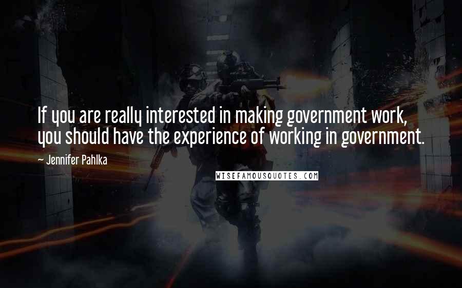 Jennifer Pahlka Quotes: If you are really interested in making government work, you should have the experience of working in government.