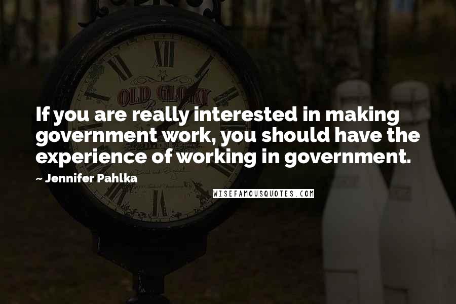 Jennifer Pahlka Quotes: If you are really interested in making government work, you should have the experience of working in government.