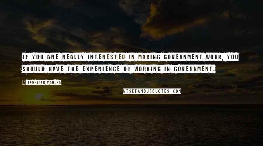 Jennifer Pahlka Quotes: If you are really interested in making government work, you should have the experience of working in government.