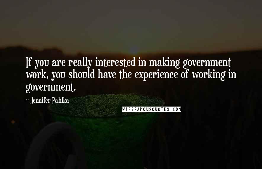 Jennifer Pahlka Quotes: If you are really interested in making government work, you should have the experience of working in government.