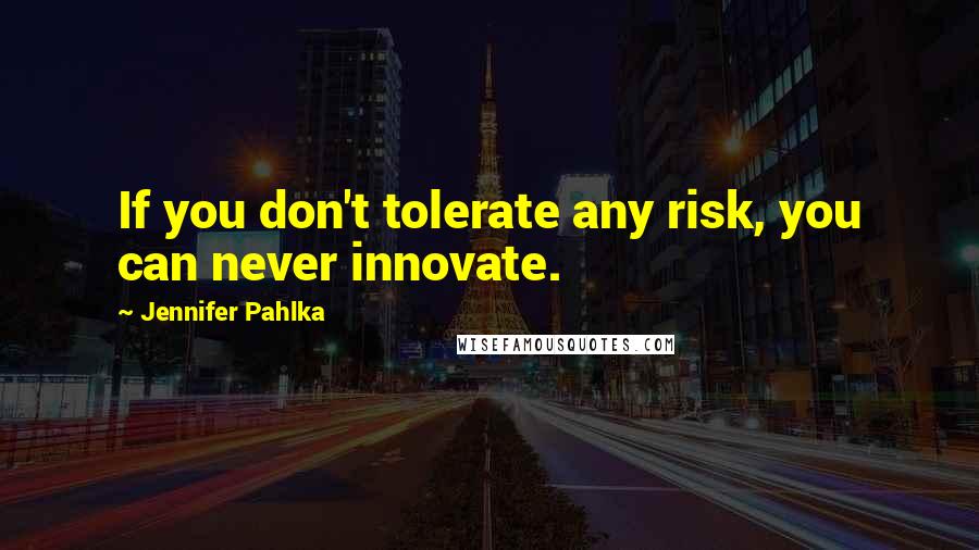 Jennifer Pahlka Quotes: If you don't tolerate any risk, you can never innovate.