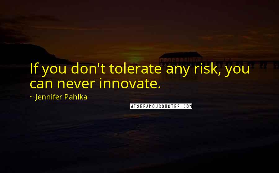 Jennifer Pahlka Quotes: If you don't tolerate any risk, you can never innovate.