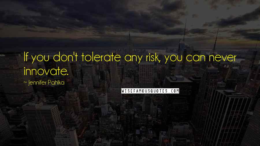 Jennifer Pahlka Quotes: If you don't tolerate any risk, you can never innovate.