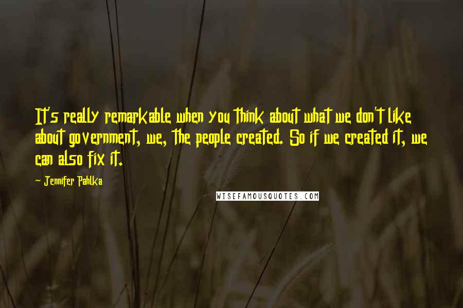 Jennifer Pahlka Quotes: It's really remarkable when you think about what we don't like about government, we, the people created. So if we created it, we can also fix it.