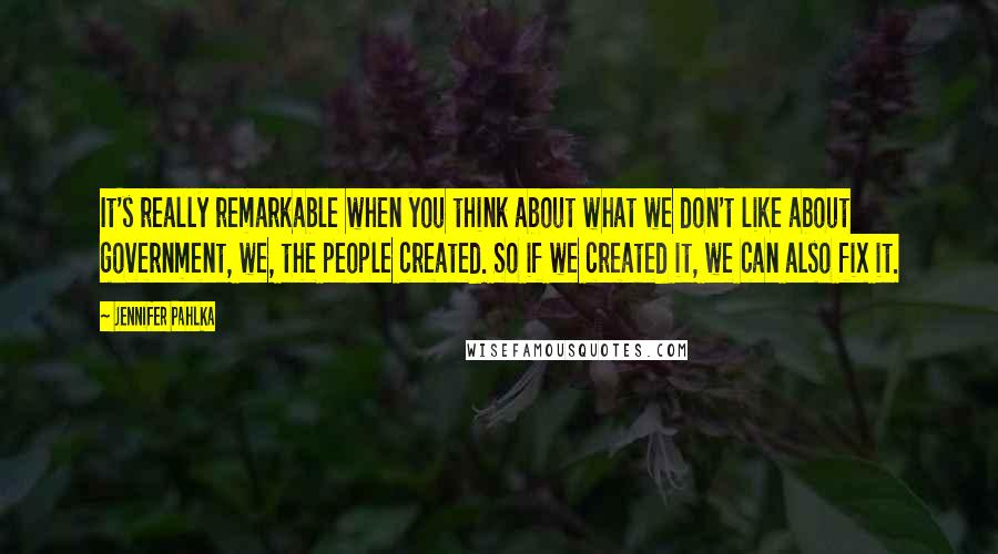 Jennifer Pahlka Quotes: It's really remarkable when you think about what we don't like about government, we, the people created. So if we created it, we can also fix it.