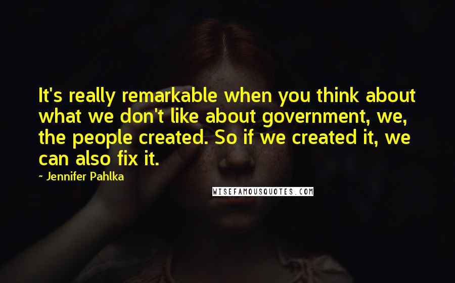 Jennifer Pahlka Quotes: It's really remarkable when you think about what we don't like about government, we, the people created. So if we created it, we can also fix it.