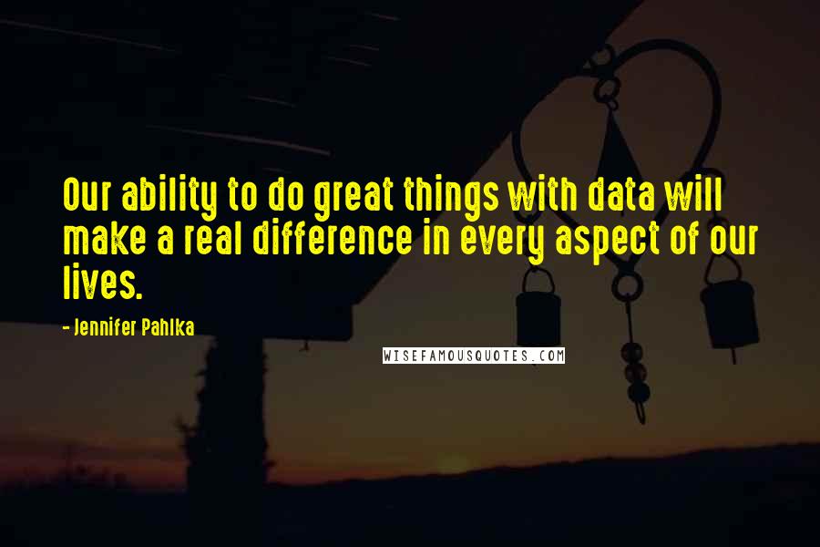 Jennifer Pahlka Quotes: Our ability to do great things with data will make a real difference in every aspect of our lives.