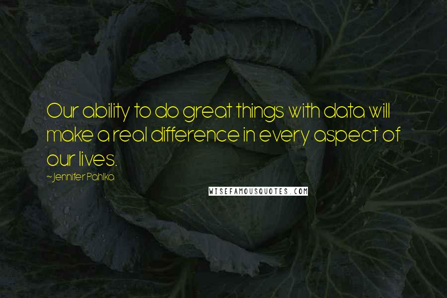 Jennifer Pahlka Quotes: Our ability to do great things with data will make a real difference in every aspect of our lives.