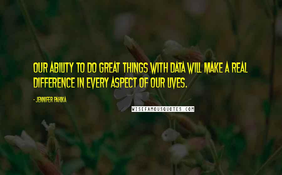Jennifer Pahlka Quotes: Our ability to do great things with data will make a real difference in every aspect of our lives.