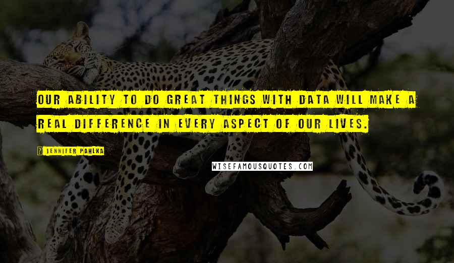 Jennifer Pahlka Quotes: Our ability to do great things with data will make a real difference in every aspect of our lives.