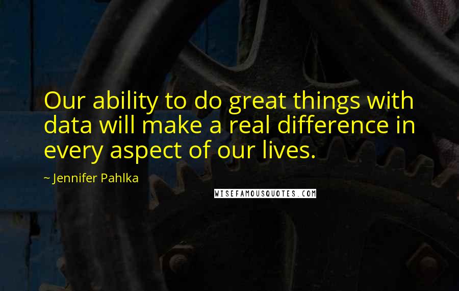 Jennifer Pahlka Quotes: Our ability to do great things with data will make a real difference in every aspect of our lives.