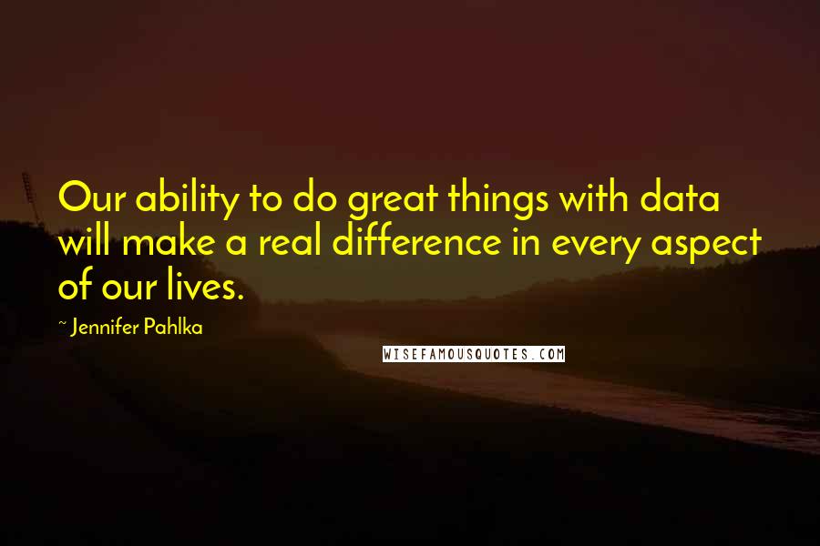 Jennifer Pahlka Quotes: Our ability to do great things with data will make a real difference in every aspect of our lives.