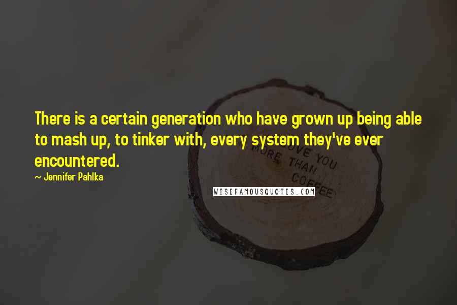 Jennifer Pahlka Quotes: There is a certain generation who have grown up being able to mash up, to tinker with, every system they've ever encountered.