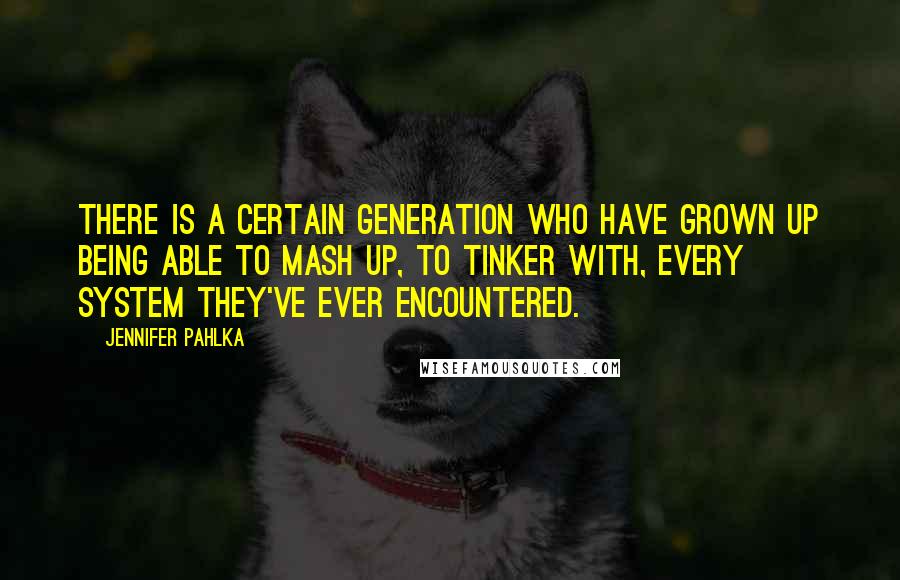 Jennifer Pahlka Quotes: There is a certain generation who have grown up being able to mash up, to tinker with, every system they've ever encountered.