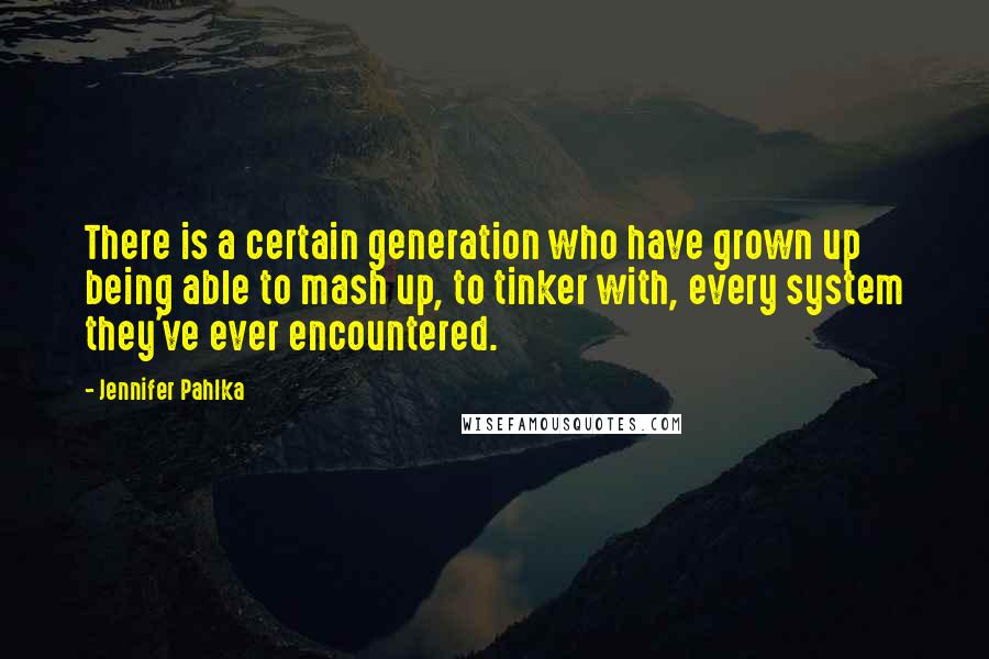 Jennifer Pahlka Quotes: There is a certain generation who have grown up being able to mash up, to tinker with, every system they've ever encountered.