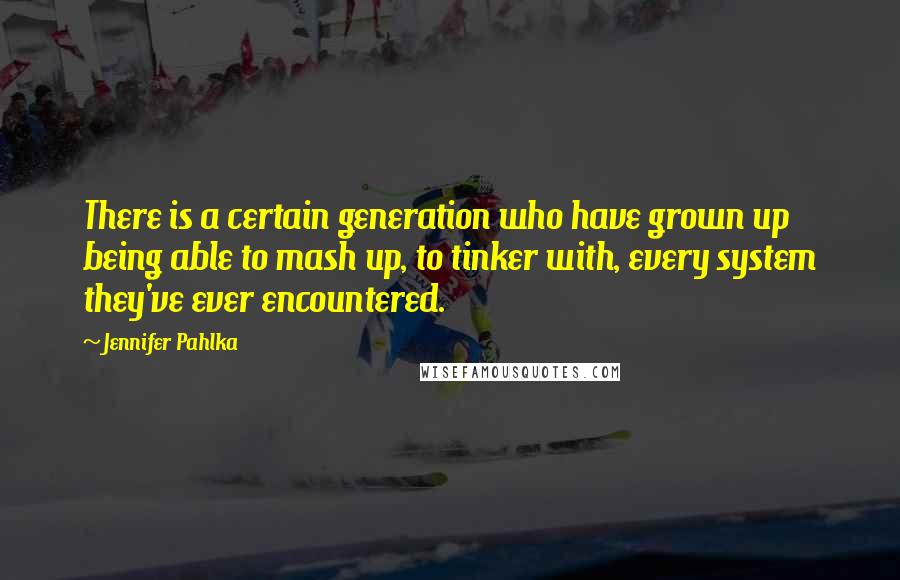 Jennifer Pahlka Quotes: There is a certain generation who have grown up being able to mash up, to tinker with, every system they've ever encountered.