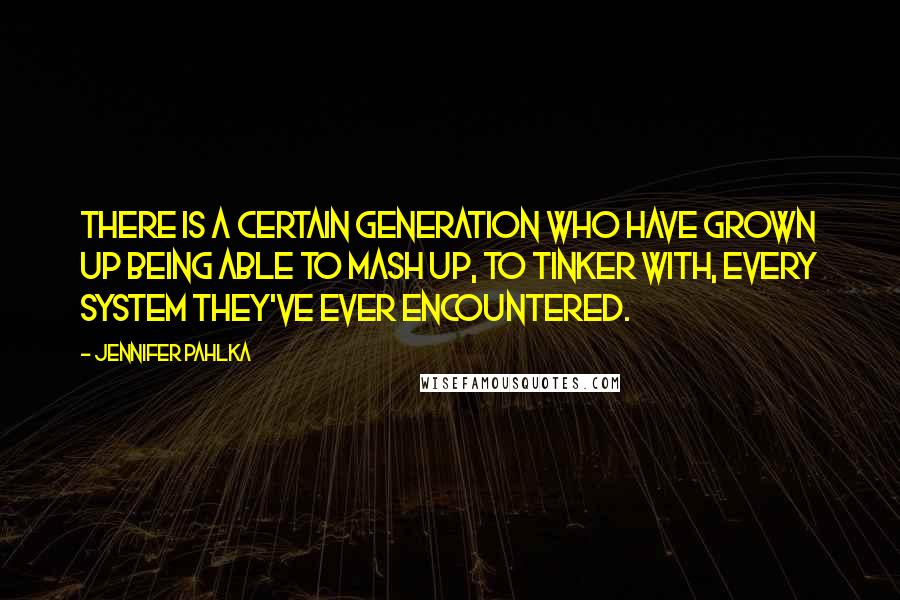 Jennifer Pahlka Quotes: There is a certain generation who have grown up being able to mash up, to tinker with, every system they've ever encountered.