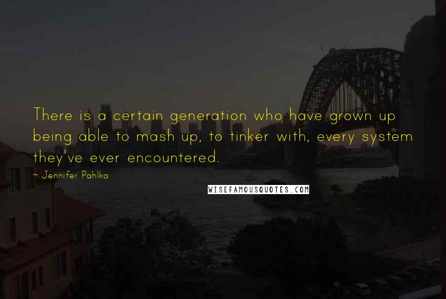 Jennifer Pahlka Quotes: There is a certain generation who have grown up being able to mash up, to tinker with, every system they've ever encountered.