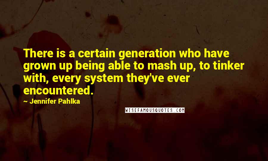 Jennifer Pahlka Quotes: There is a certain generation who have grown up being able to mash up, to tinker with, every system they've ever encountered.