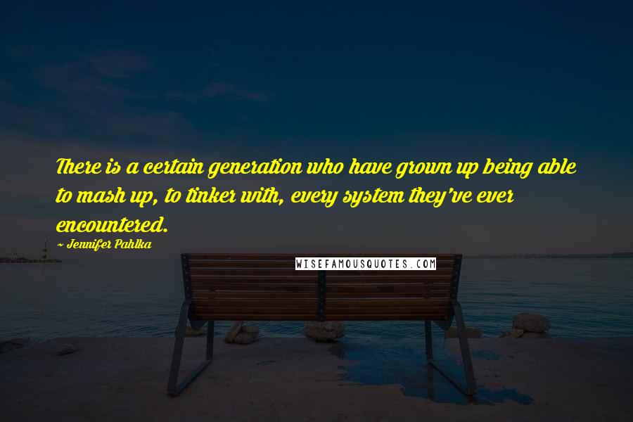 Jennifer Pahlka Quotes: There is a certain generation who have grown up being able to mash up, to tinker with, every system they've ever encountered.