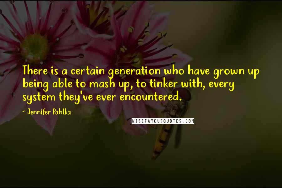 Jennifer Pahlka Quotes: There is a certain generation who have grown up being able to mash up, to tinker with, every system they've ever encountered.