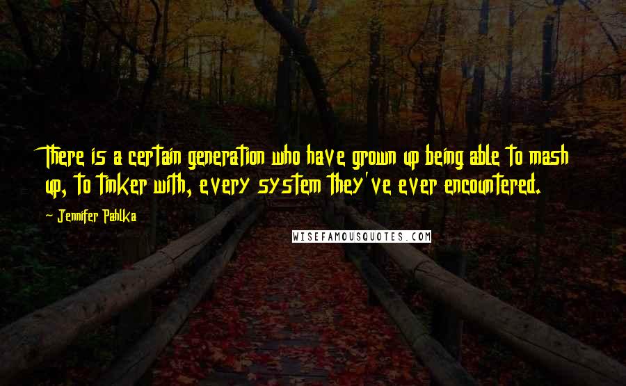Jennifer Pahlka Quotes: There is a certain generation who have grown up being able to mash up, to tinker with, every system they've ever encountered.