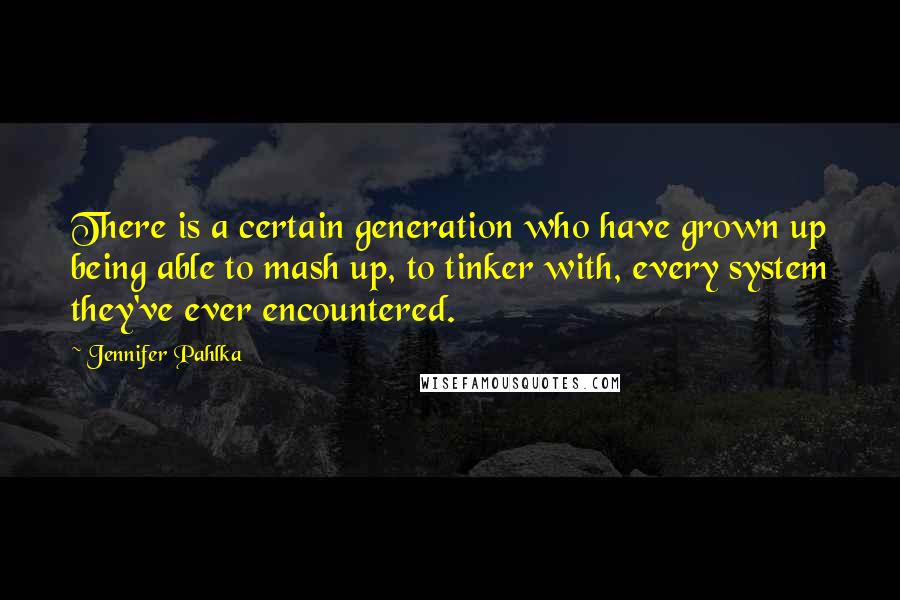 Jennifer Pahlka Quotes: There is a certain generation who have grown up being able to mash up, to tinker with, every system they've ever encountered.