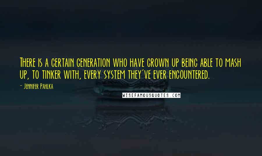 Jennifer Pahlka Quotes: There is a certain generation who have grown up being able to mash up, to tinker with, every system they've ever encountered.