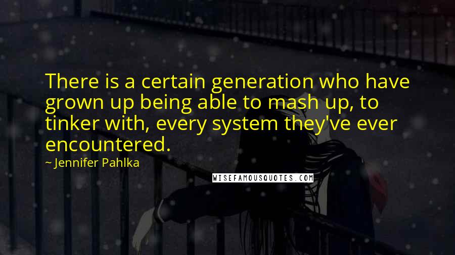 Jennifer Pahlka Quotes: There is a certain generation who have grown up being able to mash up, to tinker with, every system they've ever encountered.