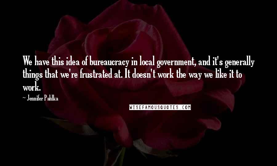 Jennifer Pahlka Quotes: We have this idea of bureaucracy in local government, and it's generally things that we're frustrated at. It doesn't work the way we like it to work.