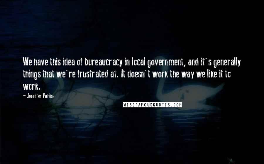 Jennifer Pahlka Quotes: We have this idea of bureaucracy in local government, and it's generally things that we're frustrated at. It doesn't work the way we like it to work.