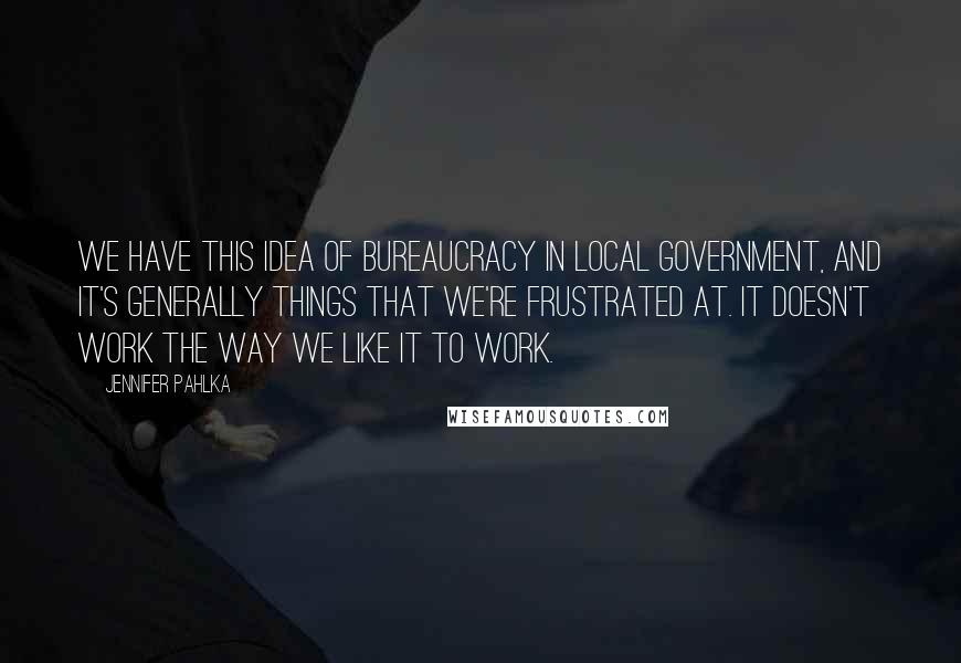 Jennifer Pahlka Quotes: We have this idea of bureaucracy in local government, and it's generally things that we're frustrated at. It doesn't work the way we like it to work.