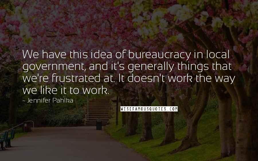 Jennifer Pahlka Quotes: We have this idea of bureaucracy in local government, and it's generally things that we're frustrated at. It doesn't work the way we like it to work.