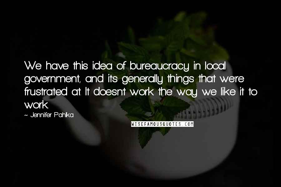 Jennifer Pahlka Quotes: We have this idea of bureaucracy in local government, and it's generally things that we're frustrated at. It doesn't work the way we like it to work.