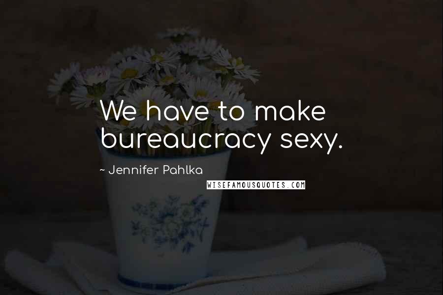 Jennifer Pahlka Quotes: We have to make bureaucracy sexy.