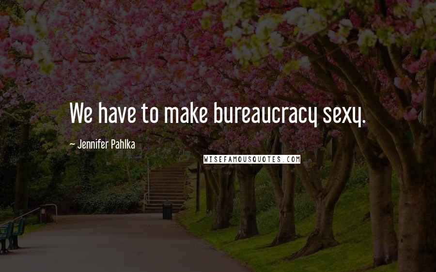 Jennifer Pahlka Quotes: We have to make bureaucracy sexy.