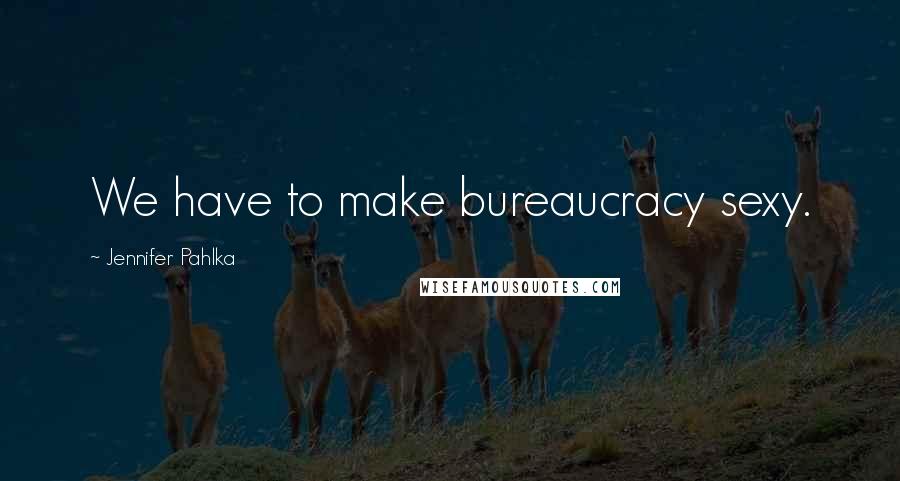 Jennifer Pahlka Quotes: We have to make bureaucracy sexy.