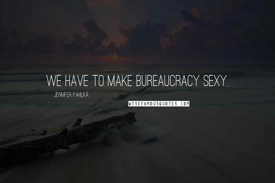 Jennifer Pahlka Quotes: We have to make bureaucracy sexy.