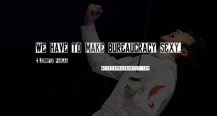 Jennifer Pahlka Quotes: We have to make bureaucracy sexy.