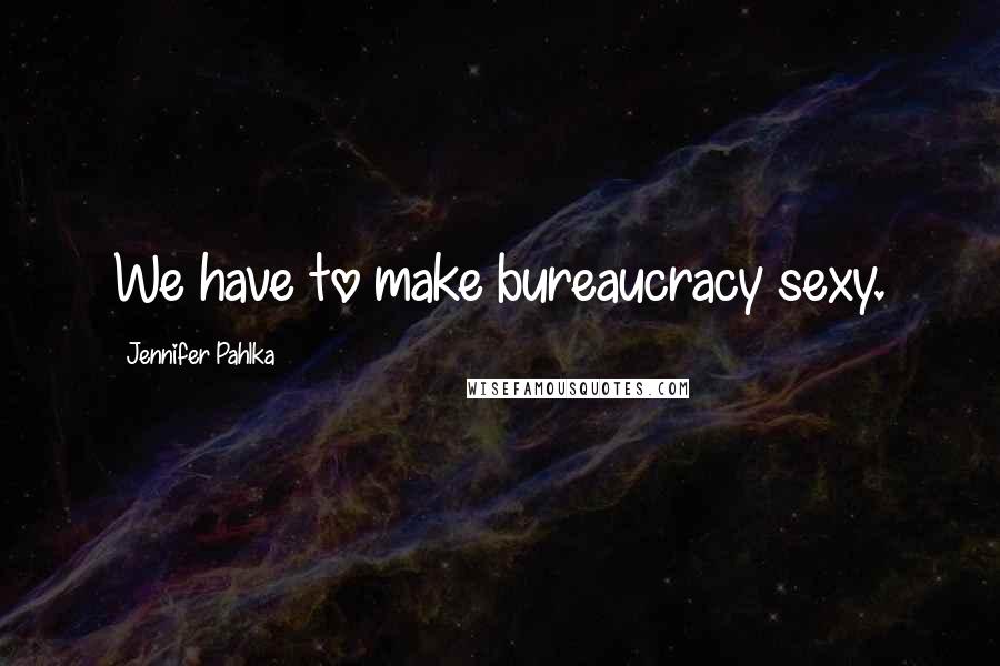 Jennifer Pahlka Quotes: We have to make bureaucracy sexy.