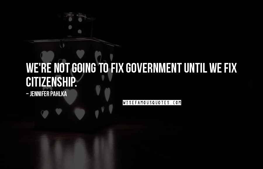 Jennifer Pahlka Quotes: We're not going to fix government until we fix citizenship.