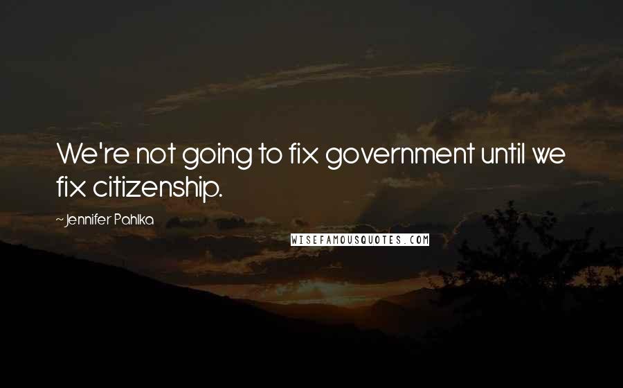 Jennifer Pahlka Quotes: We're not going to fix government until we fix citizenship.