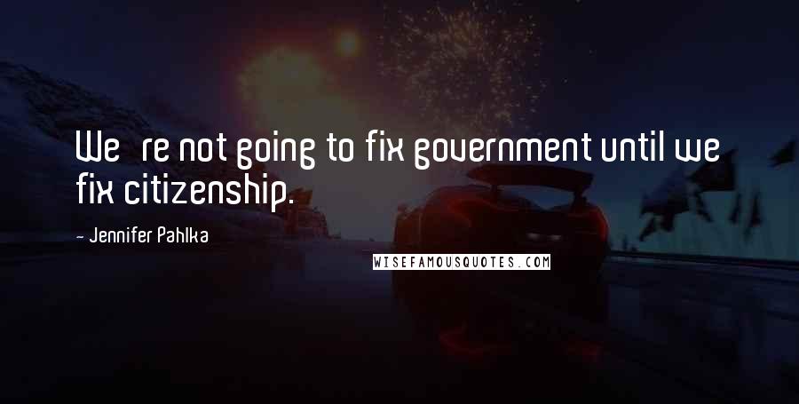 Jennifer Pahlka Quotes: We're not going to fix government until we fix citizenship.