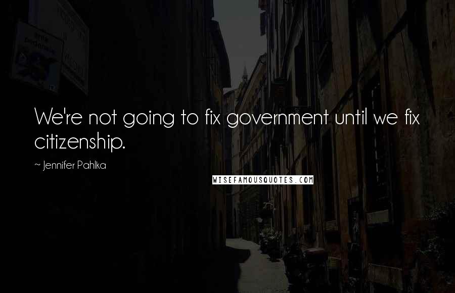 Jennifer Pahlka Quotes: We're not going to fix government until we fix citizenship.